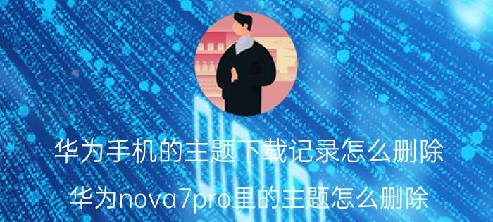 华为手机的主题下载记录怎么删除 华为nova7pro里的主题怎么删除？